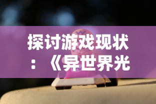 探讨游戏现状：《异世界光与魔法》停服风波真相揭秘，玩家们的游戏世界将何去何从？