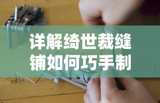 详解绮世裁缝铺如何巧手制作衣物：从选布、设计到缝制过程的专业技巧揭秘