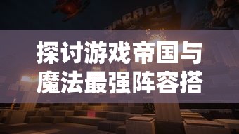 探讨游戏帝国与魔法最强阵容搭配：以有效资源利用与实力兼备为关键要点