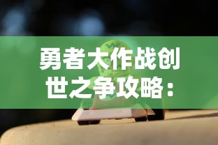 勇者大作战创世之争攻略：详解角色培养与组队策略，助你轻松过关