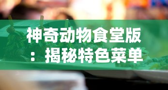 神奇动物食堂版：揭秘特色菜单，感受神奇动物带来的别样美食文化之旅