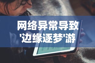 网络异常导致'边缘逐梦'游戏无法运行，详解解决方案和未来玩家的期待