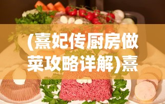 (熹妃传厨房做菜攻略详解)熹妃传厨房攻略:解锁烹饪新技能,让你在游戏中傲视群雄 (熹妃传厨房做菜攻略详解)熹妃传厨房攻略:解锁烹饪新技能,让你在游戏中傲视群雄