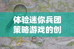 体验迷你兵团策略游戏的创新核心玩法：独特地图探索与战斗策略