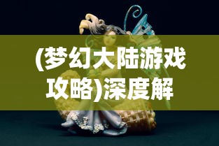 (梦幻大陆游戏攻略)深度解析梦幻大陆职业特性，推荐最适合新手的宝贵建议