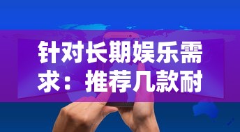 针对长期娱乐需求：推荐几款耐玩又具有高度互动性的手游给广大手游爱好者