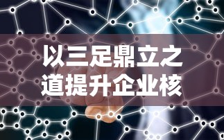 以三足鼎立之道提升企业核心竞争力：深度解析产品、技术、市场三大支撑点