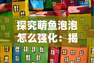 探究萌鱼泡泡怎么强化：揭秘提高萌鱼泡泡战斗力与生存能力的秘籍