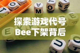 探索游戏代号Bee下架背后原因：玩家体验反馈与版权问题触发下架风波