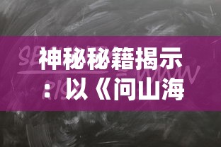 神秘秘籍揭示：以《问山海修仙攻略》为指南，探究修炼秘密与升级策略的全面深度解析