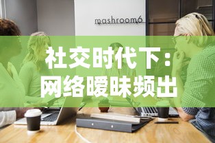 社交时代下:网络暧昧频出,男女之防是否依旧存在?一次深入探讨 社交时代下:网络暧昧频出,男女之防是否依旧存在?一次深入探讨