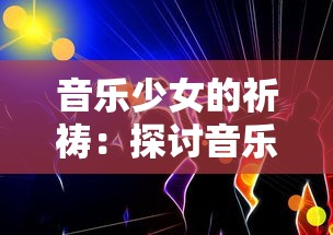 音乐少女的祈祷：探讨音乐与梦想的共鸣，用旋律诉说青春成长的历程