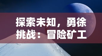 探索未知,勇徐挑战:冒险矿工小爱同学在无尽矿洞中的奇幻旅程和珍贵发现 探索未知,勇徐挑战:冒险矿工小爱同学在无尽矿洞中的奇幻旅程和珍贵发现