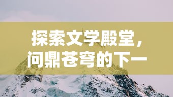 探索文学殿堂,问鼎苍穹的下一句是什么?以古人诗词中的神秘意境为视觉引导 探索文学殿堂,问鼎苍穹的下一句是什么?以古人诗词中的神秘意境为视觉引导