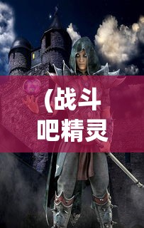(战斗吧精灵无人发电厂怎么去)探索神秘角落:战斗吧精灵无尽之塔的详细位置指南与趣味探索 (战斗吧精灵无人发电厂怎么去)探索神秘角落:战斗吧精灵无尽之塔的详细位置指南与趣味探索