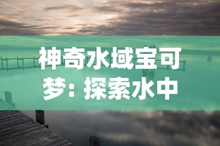 神奇水域宝可梦: 探索水中精灵的千姿百态及其在生态系统中的独特作用