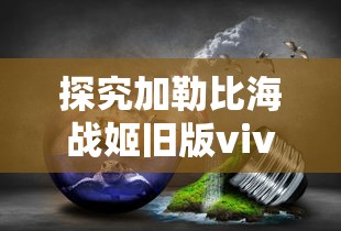 探究加勒比海战姬旧版vivo游戏：版本更新带来的创新玩法与用户体验提升