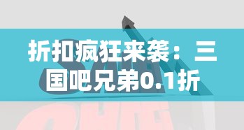 折扣疯狂来袭：三国吧兄弟0.1折版本奇游千年，解析经典战略挑战之路