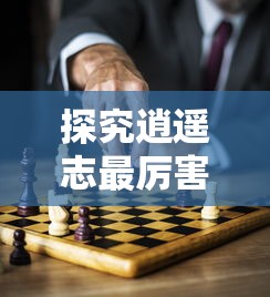 探究逍遥志最厉害三个武将的技能特点和胜利秘密:由游戏策略出发的独特视角解析 探究逍遥志最厉害三个武将的技能特点和胜利秘密:由游戏策略出发的独特视角解析