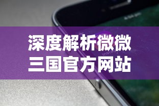 深度解析微微三国官方网站：移动端的游戏体验升级与用户交流平台的双重功能