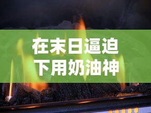 在末日逼迫下用奶油神器追杀生存：探索创新求生策略的实际生存体验