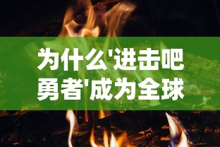 为什么'进击吧勇者'成为全球热门游戏？——深度分析其创新玩法与引人入胜的故事背景