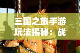 三国之旅手游玩法揭秘：战略决策与角色培养如何玩转其中的国家争霸战