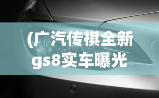 (广汽传祺全新gs8实车曝光)重磅!广汽传祺新GS8明天热烈上市,旗舰SUV带来全新驾驭体验 (广汽传祺全新gs8实车曝光)重磅!广汽传祺新GS8明天热烈上市,旗舰SUV带来全新驾驭体验