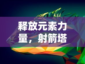 释放元素力量，射箭塔防有冰火雷电：全新策略游戏打造极致塔防体验