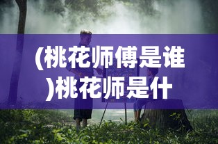 (桃花师傅是谁)桃花师是什么类型游戏?深度解析该游戏主题、玩法及受众群体 (桃花师傅是谁)桃花师是什么类型游戏?深度解析该游戏主题、玩法及受众群体