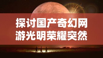 探讨国产奇幻网游光明荣耀突然下架背后事情:维护更新或是其他更为深层次原因? 探讨国产奇幻网游光明荣耀突然下架背后事情:维护更新或是其他更为深层次原因?
