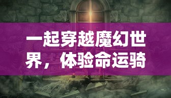 一起穿越魔幻世界，体验命运骑士团手游全新冒险玩法和丰富剧情