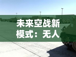未来空战新模式:无人机大战战斗机,如何实现人机混战的战术创新与技术突破 未来空战新模式:无人机大战战斗机,如何实现人机混战的战术创新与技术突破