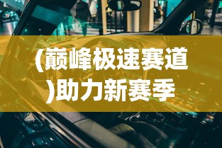 (巅峰极速赛道)助力新赛季:深度解析顶级汽车制造商如何打造巅峰极速赛车 (巅峰极速赛道)助力新赛季:深度解析顶级汽车制造商如何打造巅峰极速赛车