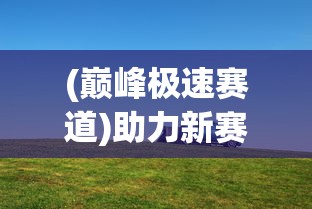 (巅峰极速赛道)助力新赛季:深度解析顶级汽车制造商如何打造巅峰极速赛车 (巅峰极速赛道)助力新赛季:深度解析顶级汽车制造商如何打造巅峰极速赛车