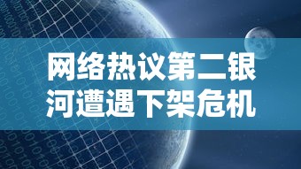 网络热议第二银河遭遇下架危机，官方尚未作出回应——用户情绪复杂，期待解决方案